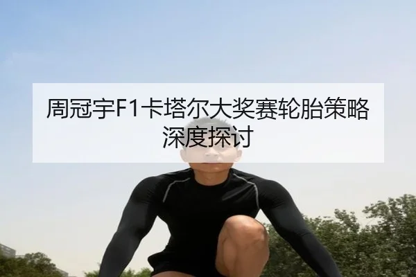 周冠宇F1卡塔尔大奖赛轮胎策略深度探讨